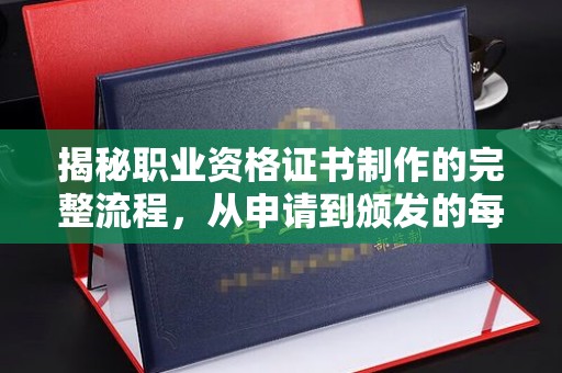 开原揭秘职业资格证书制作的完整流程，从申请到颁发的每一步