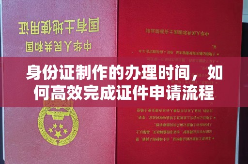 开原身份证制作的办理时间，如何高效完成证件申请流程