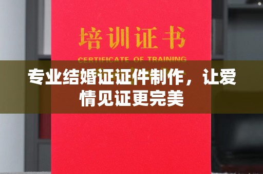开原专业结婚证证件制作，让爱情见证更完美