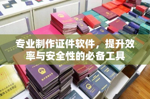 开原专业制作证件软件，提升效率与安全性的必备工具