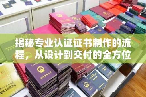 开原揭秘专业认证证书制作的流程，从设计到交付的全方位指南