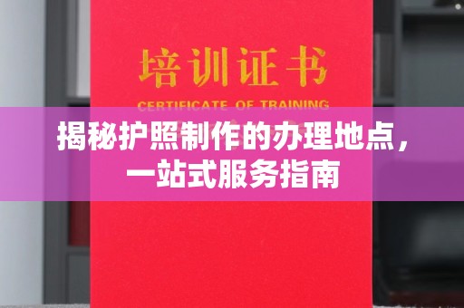 开原揭秘护照制作的办理地点，一站式服务指南