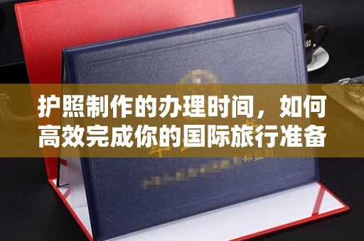 开原护照制作的办理时间，如何高效完成你的国际旅行准备