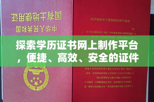 开原探索学历证书网上制作平台，便捷、高效、安全的证件制作新选择