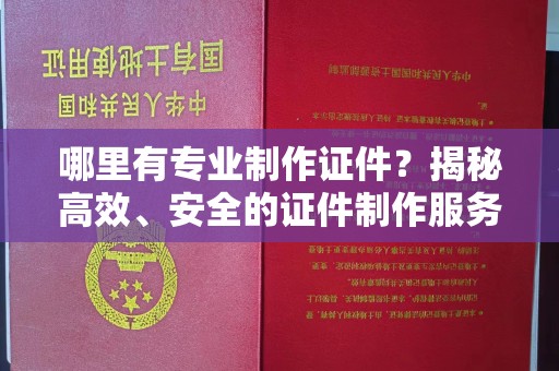 开原哪里有专业制作证件？揭秘高效、安全的证件制作服务