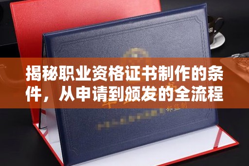 开原揭秘职业资格证书制作的条件，从申请到颁发的全流程解析