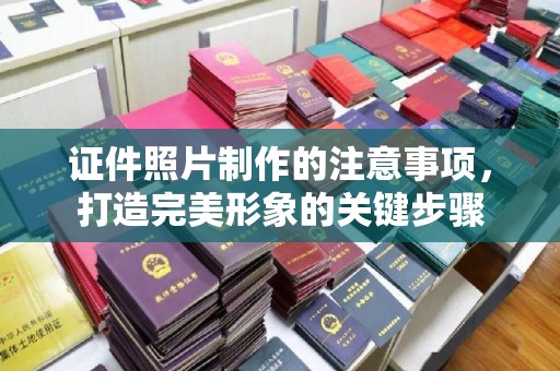 开原证件照片制作的注意事项，打造完美形象的关键步骤