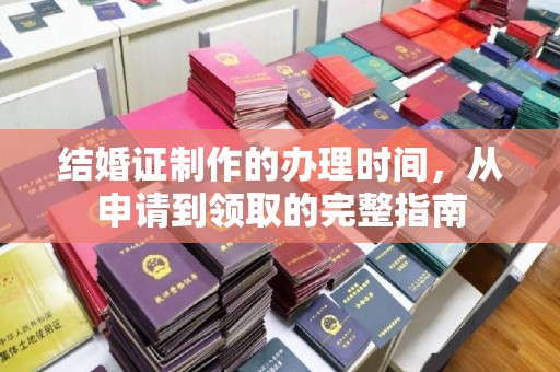 开原结婚证制作的办理时间，从申请到领取的完整指南
