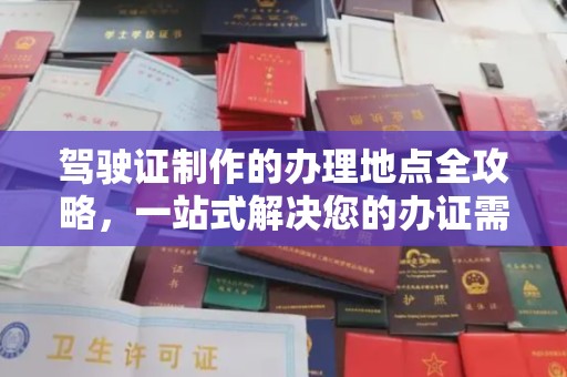开原驾驶证制作的办理地点全攻略，一站式解决您的办证需求