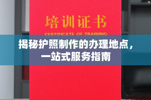 开原揭秘护照制作的办理地点，一站式服务指南