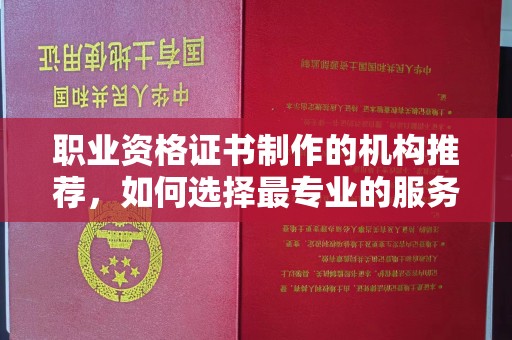 开原职业资格证书制作的机构推荐，如何选择最专业的服务？