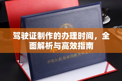 开原驾驶证制作的办理时间，全面解析与高效指南