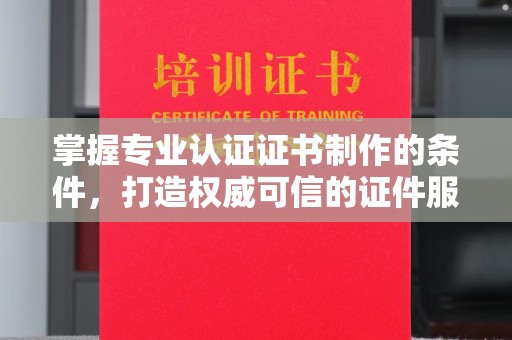 开原掌握专业认证证书制作的条件，打造权威可信的证件服务