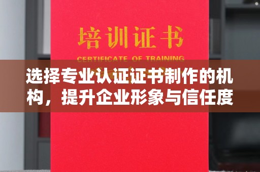 开原选择专业认证证书制作的机构，提升企业形象与信任度