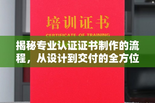 开原揭秘专业认证证书制作的流程，从设计到交付的全方位解析