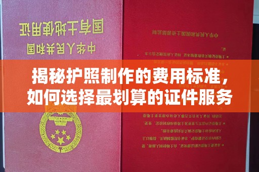 开原揭秘护照制作的费用标准，如何选择最划算的证件服务？