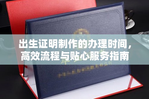 开原出生证明制作的办理时间，高效流程与贴心服务指南