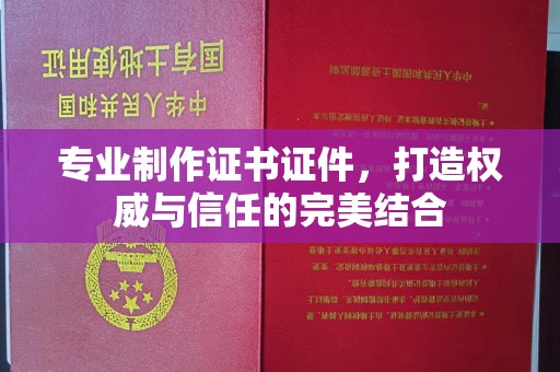 开原专业制作证书证件，打造权威与信任的完美结合