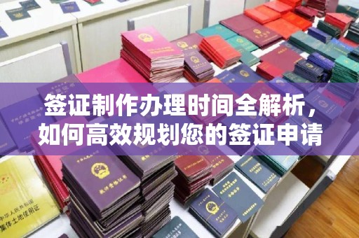 开原签证制作办理时间全解析，如何高效规划您的签证申请流程