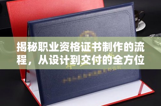 开原揭秘职业资格证书制作的流程，从设计到交付的全方位解析