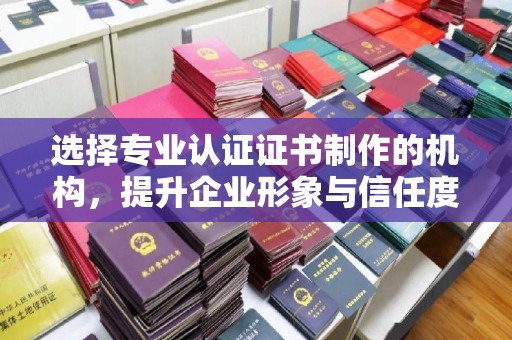 开原选择专业认证证书制作的机构，提升企业形象与信任度